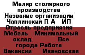 Маляр столярного производства › Название организации ­ Чаплинский П.А., ИП › Отрасль предприятия ­ Мебель › Минимальный оклад ­ 60 000 - Все города Работа » Вакансии   . Ивановская обл.